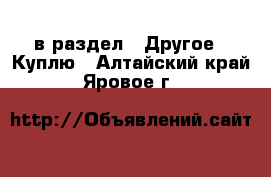  в раздел : Другое » Куплю . Алтайский край,Яровое г.